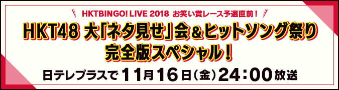 HKTBINGO!LIVE 2018 お笑い賞レース予選直前！ HKT48大「ネタ見せ」会＆ヒットソング祭り 完全版スペシャル！ 日テレプラスで11月16日（金）24:00放送