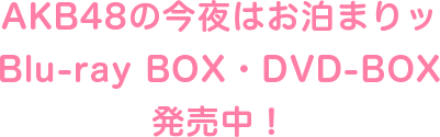 AKB48の今夜はお泊まりッ Blu-ray BOX・DVD-BOX 発売中！