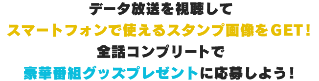 データ放送を視聴してスマートフォンで使えるスタンプ画像をGET!全話コンプリートで豪華番組グッズプレゼントに応募しよう!