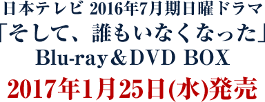 日本テレビ 2016年7月期日曜ドラマ 「そして、誰もいなくなった」 Blu-ray＆DVD BOX   2017年1月25日(水)発売 