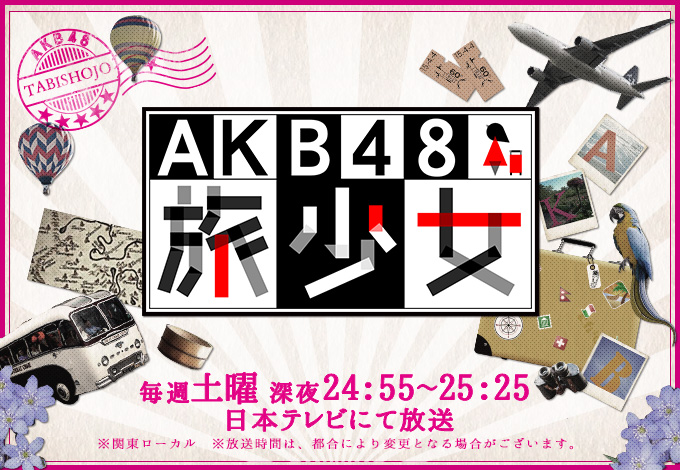 AKB48 旅少女 毎週土曜 深夜24:55~25:25 日本テレビにて放送 ※関東ローカル ※放送時間は、都合により変更となる場合がございます。