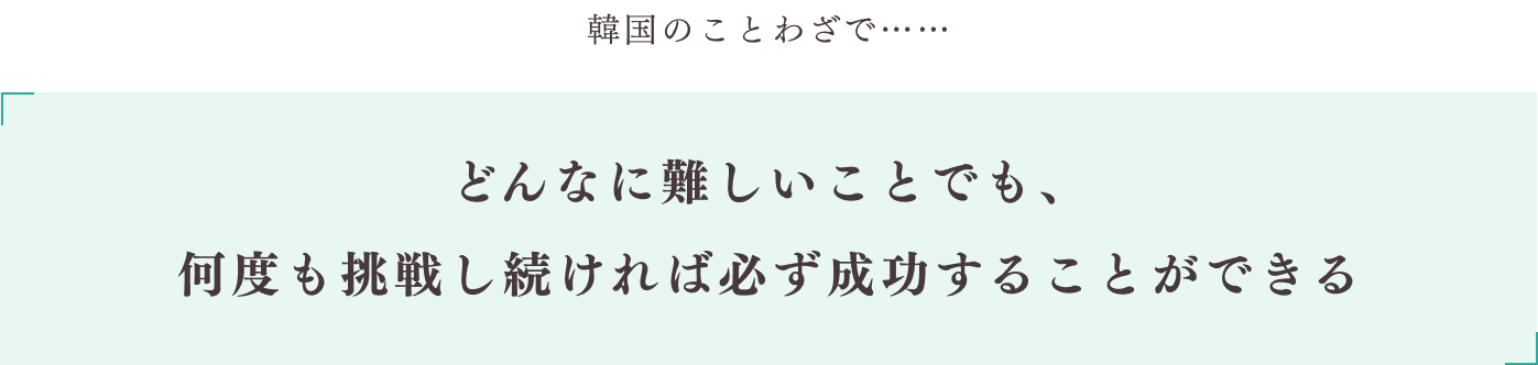 韓国のことわざで「どんなに難しいことでも、何度も挑戦し続ければ必ず成功することができる」