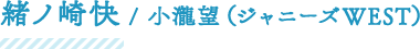緒ノ崎快/小瀧望(ジャニーズWEST)