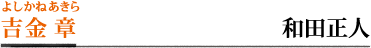 吉金　章／和田正人