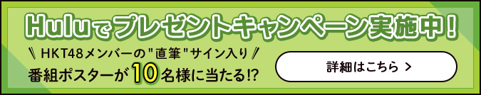 Huluでプレゼントキャンペーン実施中！HKT48メンバーの直筆サイン入り番組ポスターが10名様に当たる!?
