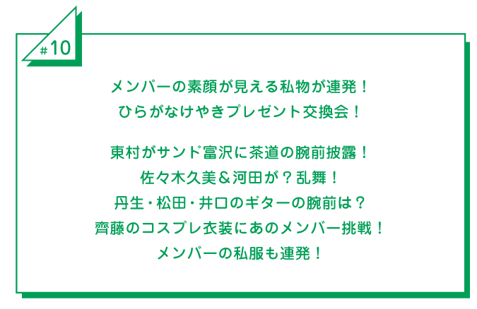 #10 メンバーの素顔が見える私物が連発！ひらがなけやきプレゼント交換会！東村がサンド富沢に茶道の腕前披露！佐々木久美＆河田が?乱舞！丹生・松田・井口のギターの腕前は？齊藤のコスプレ衣装にあのメンバー挑戦！メンバーの私服も連発！