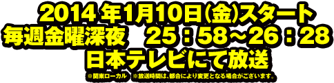 2014年1月10日（金）スタート毎週金曜深夜　25：58〜26：28　日本テレビにて放送