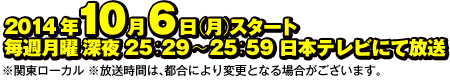 2014年10月6日（月）スタート 毎週月曜深夜 25：29〜25：59 日本テレビにて放送 