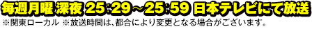 毎週月曜深夜 25：29〜25：59　日本テレビにて放送
