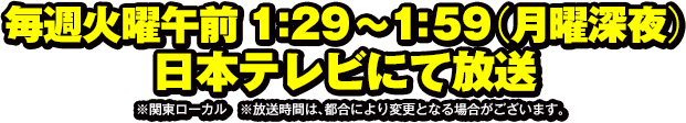 毎週火曜午前　1：29～1：59（月曜深夜）　日本テレビにて放送