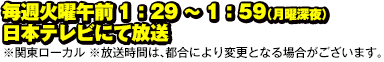 毎週火曜午前　1：29～1：59（月曜深夜）日本テレビにて放送
