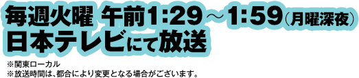 毎週火曜午前1:29~1:59(月曜深夜) 日本テレビにて放送