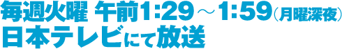 毎週火曜午前1：29～1：59（月曜深夜）日本テレビにて放送
