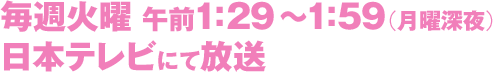 毎週火曜午前1:29～1:59（月曜深夜）日本テレビにて放送
