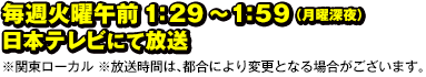 毎週火曜 午前1:29～1:59（月曜深夜）日本テレビにて放送