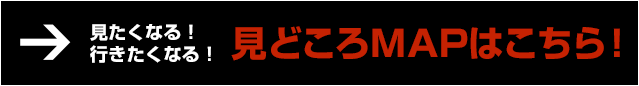 見たくなる！行きたくなる！見どころMAPはこちら！
