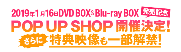 2019年1月16日DVD BOX&Blu-ray BOX発売記念 POP UP SHOP開催決定！さらに 特典映像も一部解禁!