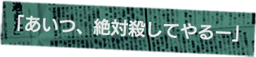 「あいつ、絶対殺してやるー」