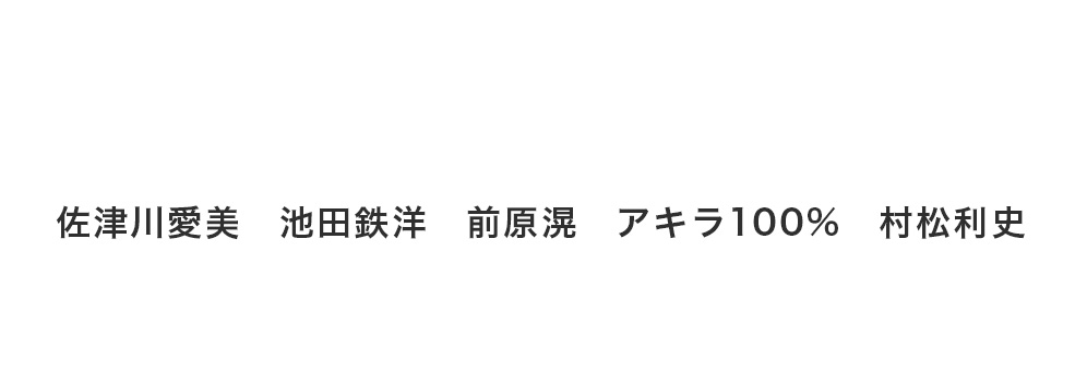 佐津川愛美　池田鉄洋　前原滉　アキラ100%　村松利史