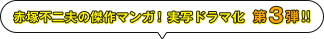 赤塚不二夫の傑作マンガ！ 実写ドラマ化 第3弾!!