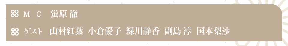 MC：蛍原　徹
ゲスト： 山村紅葉、小倉優子、緑川静香、副島淳、国本梨沙