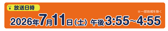 放送日時  2026年7月11日（土）午後3時55分～4時55分　※一部地域を除く