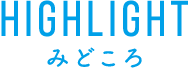 HIGHTLIGHT みどころ