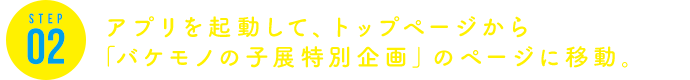 STEP2 アプリを起動して、トップページから「バケモノの子展特別企画」のページに移動。