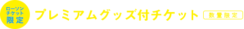 ローソンチケット限定プレミアムグッズ付チケット（数量限定）