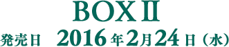 BOXⅡ発売日2016年2月24日(水)