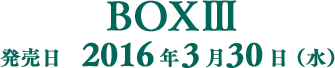 BOXⅢ発売日2016年3月30日(水)
