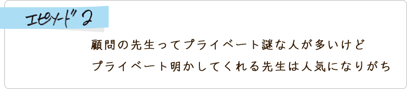 エピソード2 顧問の先生ってプライベート謎な人が多いけど、プライベート明かしてくれる先生は人気になりがち