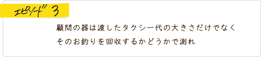 エピソード3 顧問の器は渡したタクシー代の大きさだけでなくそのお釣りを回収するかどうかで測れ