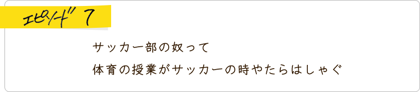 エピソード7 サッカー部の奴って体育の授業がサッカーの時やたらはしゃぐ