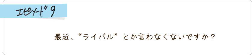 エピソード9 運動会の男女ペアのやつ、修学旅行のグループ決めるやつ、コーチと1対1で練習するやつは全然廃止にならないけど、座高検査は廃止になったらしい