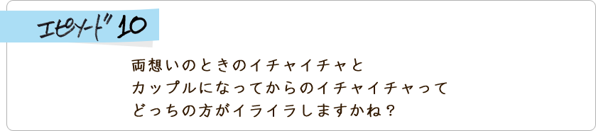 エピソード10　両想いのときのイチャイチャとカップルになってからのイチャイチャってどっちの方がイライラしますかね？ 