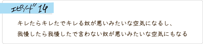 エピソード14　キレたらキレたでキレる奴が悪いみたいな空気になるし、我慢したら我慢したで言わない奴が悪いみたいな空気にもなる