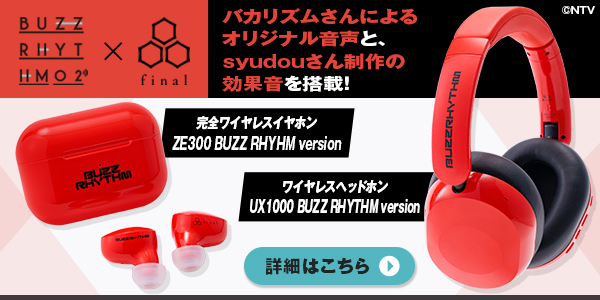 バズリズム02 × final 完全ワイヤレスイヤホン『ZE300 BUZZ RHYTHM version』 ワイヤレスヘッドホン『UX1000 BUZZ RHYTHM version』 バカリズムさんによるオリジナル音声と、syudouさん制作の効果音を搭載! 詳細はこちら
