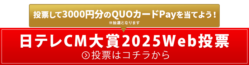 視聴者CM好感度投票 抽選で3000円分のQUOカードPayが当たる！日テレCM大賞2025Web投票 投票はコチラから