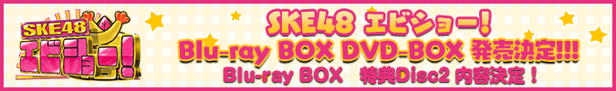 SKE48 エビショー！ Blu-ray BOX　DVD-BOX　発売決定！！Blu-ray BOX　特典Disc２ 内容決定！ 