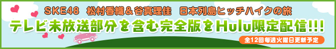 SKE48　松村香織＆谷真理佳　日本列島ヒッチハイクの旅