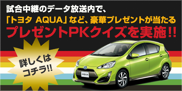 試合中継のデータ放送内で、「トヨタ AQUA」など、豪華プレゼントが当たるプレゼントPKクイズを実施！！