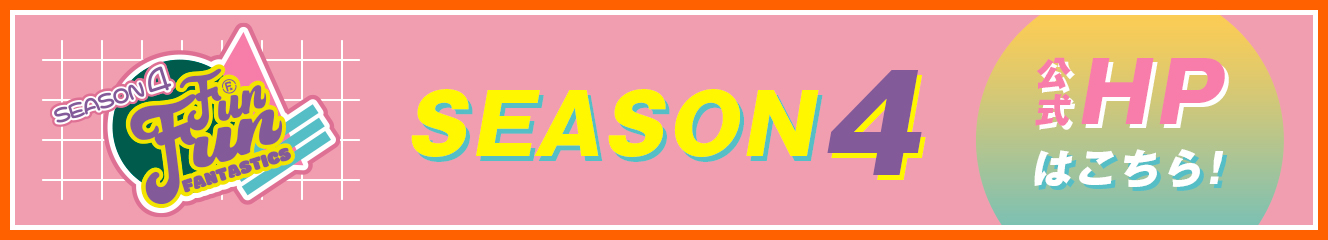 FUN！FUN！FANTASTICS SEASON4 公式HPはこちら！