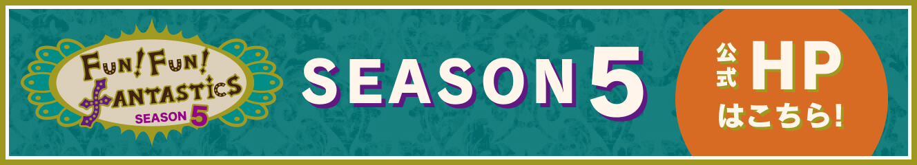 FUN！FUN！FANTASTICS SEASON5 公式HPはこちら！