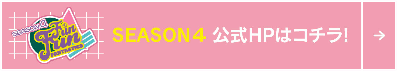 FUN！FUN！FANTASTICS SEASON4 公式HPはコチラ！