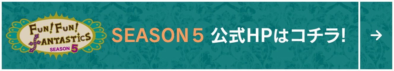 FUN！FUN！FANTASTICS SEASON5 公式HPはコチラ！