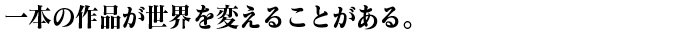 一本の作品が世界を変えることがある。