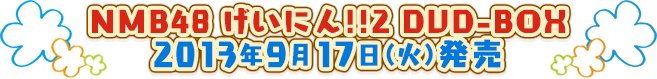 NMB48 げいにん!!2 DVD-BOX
2013年9月17日（火）発売
