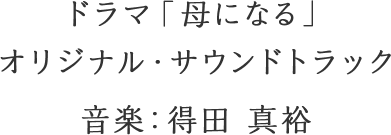 ドラマ「母になる」オリジナル・サウンドトラック 音楽：得田 真裕