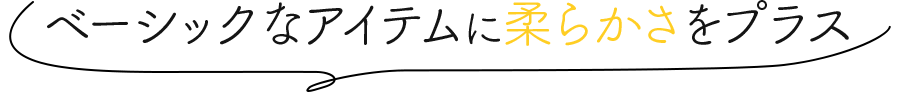 ベーシックなアイテムに柔らかさをプラス